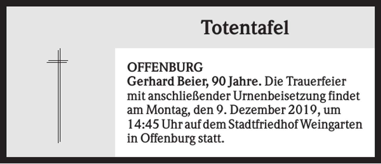 <p>Totentafel<br />OFFENBURG<br />Gerhard Beier, 90 Jahre. Die Trauerfeier<br />mit anschließender Urnenbeisetzung findet<br />am Montag, den 9. Dezember 2019, um<br />14:45 Uhr auf dem Stadtfriedhof Weingarten<br />in Offenburg statt.</p>