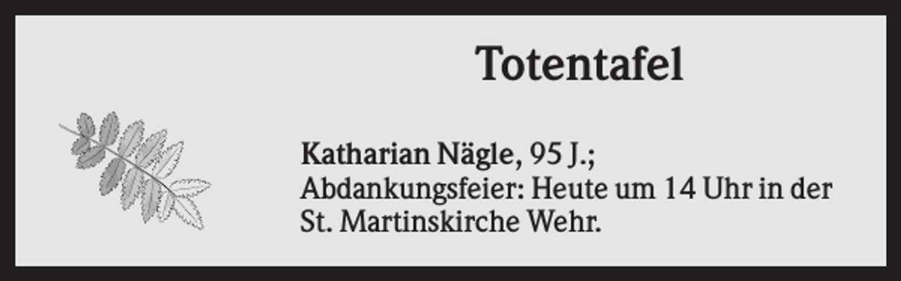 <p>Totentafel<br />Katharian Nägle, 95 J.;<br />Abdankungsfeier: Heute um 14 Uhr in der<br />St. Martinskirche Wehr.</p>