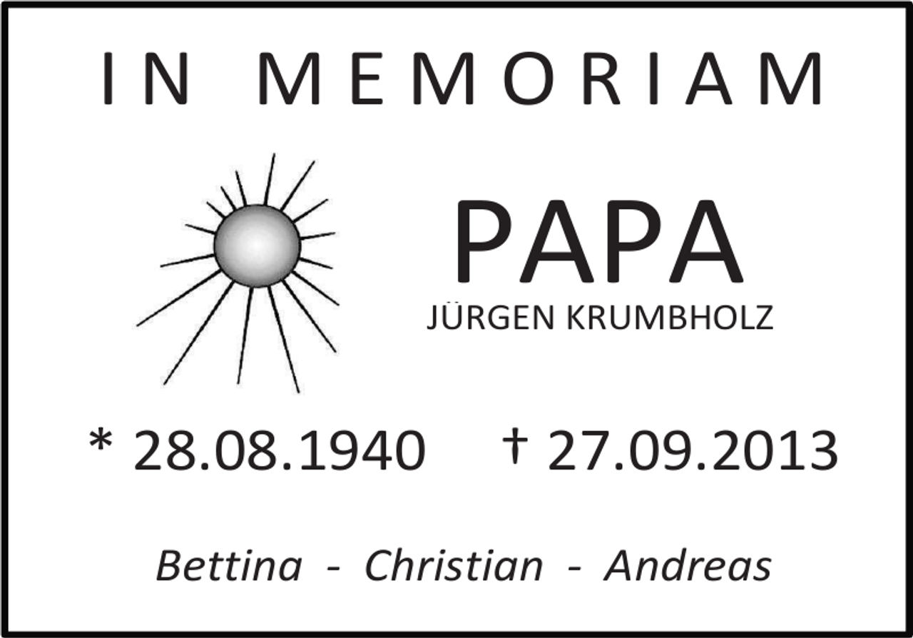 <p>IN MEMORIAM</p><p>PAPA</p><p>JÜRGEN KRUMBHOLZ</p><p>* 28.08.1940</p><p>† 27.09.2013</p><p>Bettina - Christian - Andreas</p>