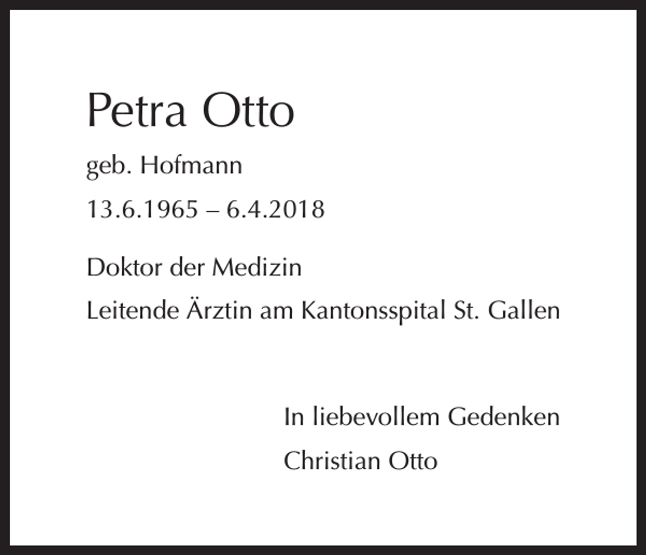 <p>Petra Otto<br />geb. Hofmann<br />13.6.1965 – 6.4.2018<br />Doktor der Medizin<br />Leitende Ärztin am Kantonsspital St. Gallen</p><p>In liebevollem Gedenken<br />Christian Otto</p>