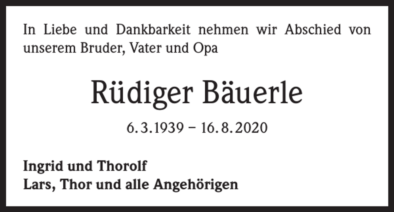 <p>In Liebe und Dankbarkeit nehmen wir Abschied von<br />unserem Bruder, Vater und Opa</p><p>Rüdiger Bäuerle<br />6. 3.1939 – 16. 8. 2020<br />Ingrid und Thorolf<br />Lars, Thor und alle Angehörigen</p>