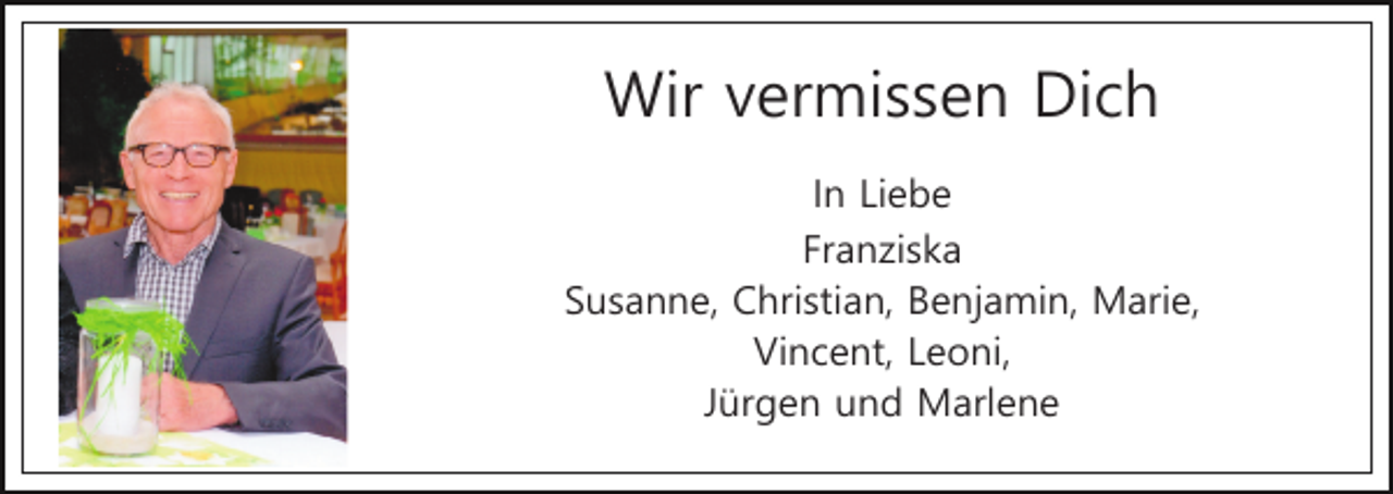 <p>Wir vermissen Dich<br />In Liebe<br />Franziska<br />Susanne, Christian, Benjamin, Marie,<br />Vincent, Leoni,<br />Jürgen und Marlene</p>