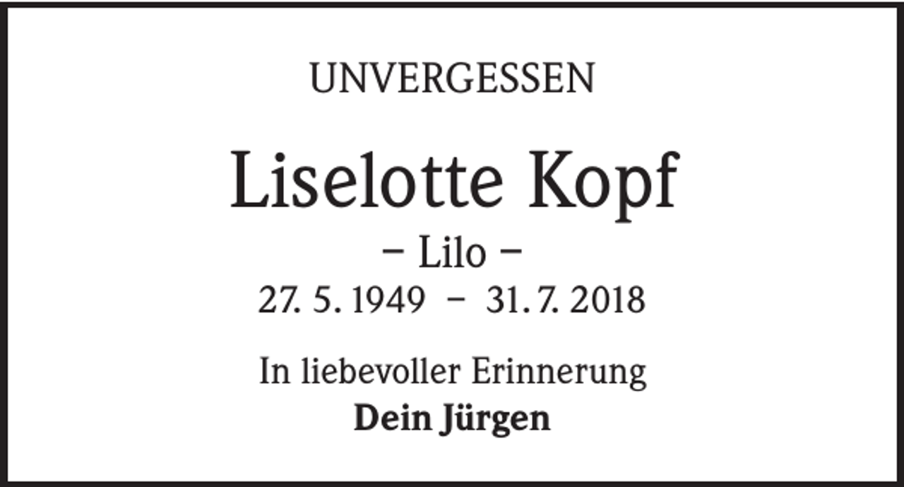 <p>UNVERGESSEN</p><p>Liselotte Kopf<br />– Lilo –</p><p>27. 5. 1949 – 31. 7. 2018<br />In liebevoller Erinnerung<br />Dein Jürgen</p>