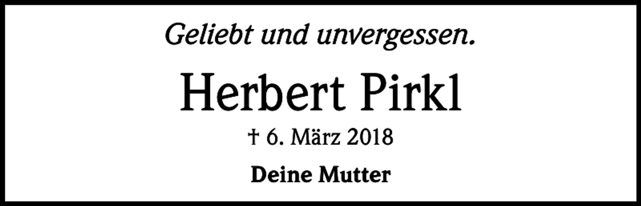 <p>Geliebt und unvergessen.</p><p>Herbert Pirkl<br />† 6. März 2018<br />Deine Mutter</p>