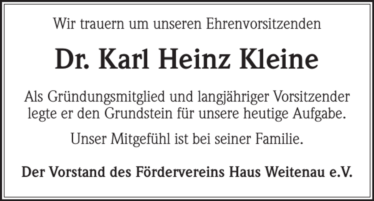 <p>Wir trauern um unseren Ehrenvorsitzenden</p><p>Dr. Karl Heinz Kleine<br />Als Gründungsmitglied und langjähriger Vorsitzender<br />legte er den Grundstein für unsere heutige Aufgabe.<br />Unser Mitgefühl ist bei seiner Familie.<br />Der Vorstand des Fördervereins Haus Weitenau e.V.</p>