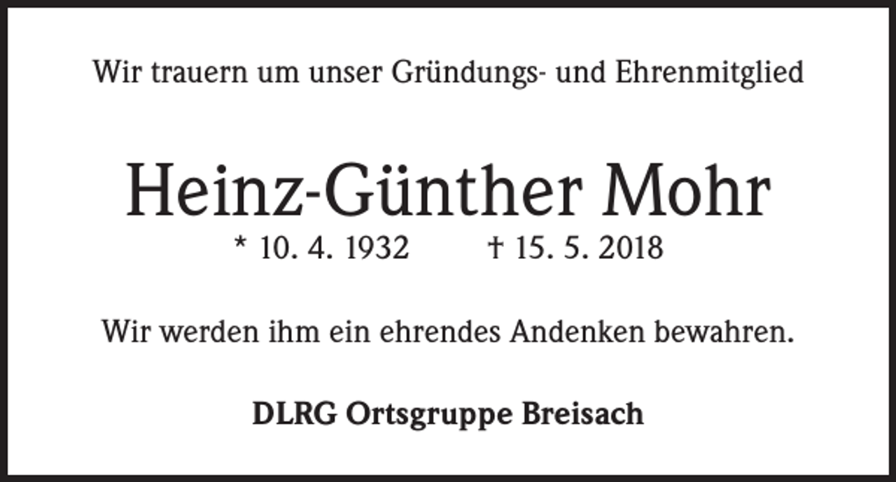 <p>Wir trauern um unser Gründungs- und Ehrenmitglied</p><p>Heinz-Günther Mohr<br />* 10. 4. 1932</p><p>† 15. 5. 2018</p><p>Wir werden ihm ein ehrendes Andenken bewahren.<br />DLRG Ortsgruppe Breisach</p>