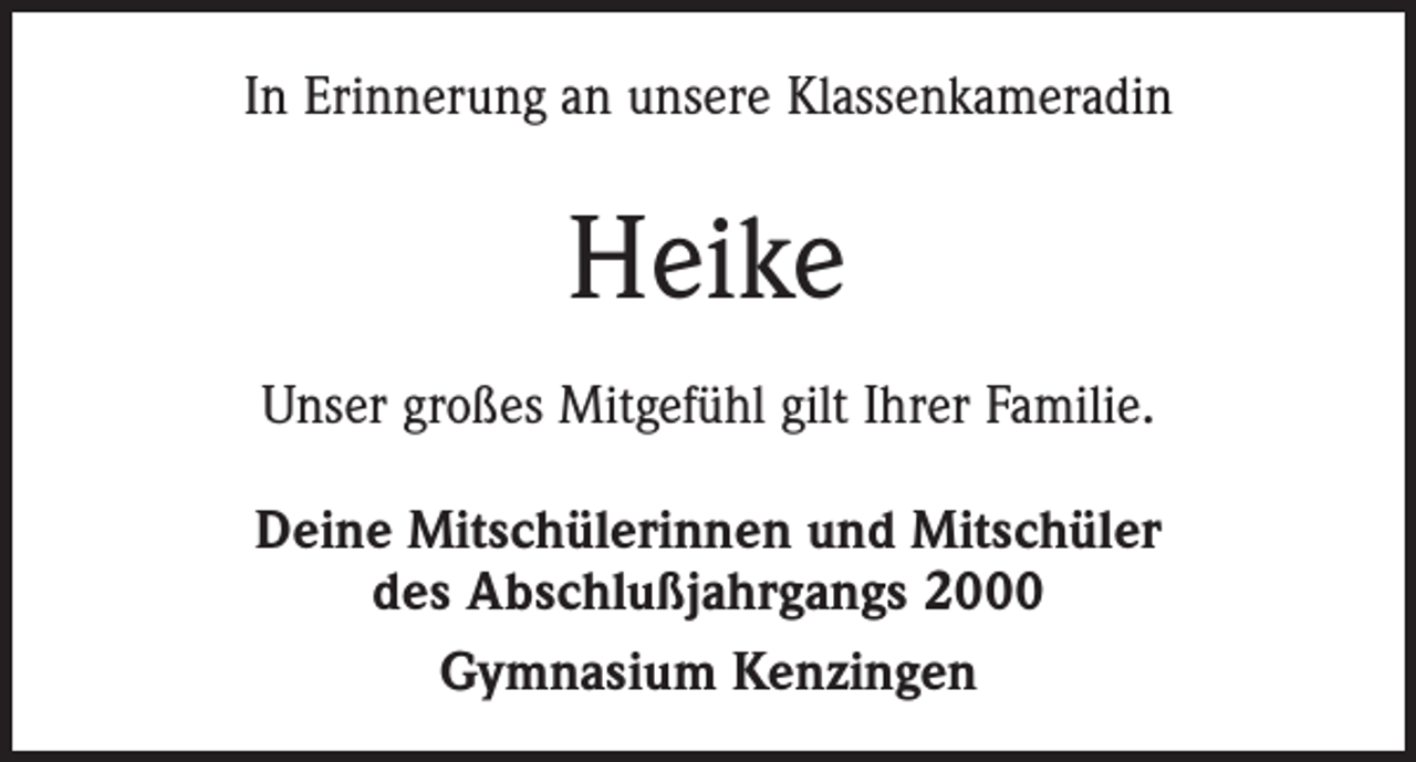 <p>In Erinnerung an unsere Klassenkameradin</p><p>Heike<br />Unser großes Mitgefühl gilt Ihrer Familie.<br />Deine Mitschülerinnen und Mitschüler<br />des Abschlußjahrgangs 2000<br />Gymnasium Kenzingen</p>
