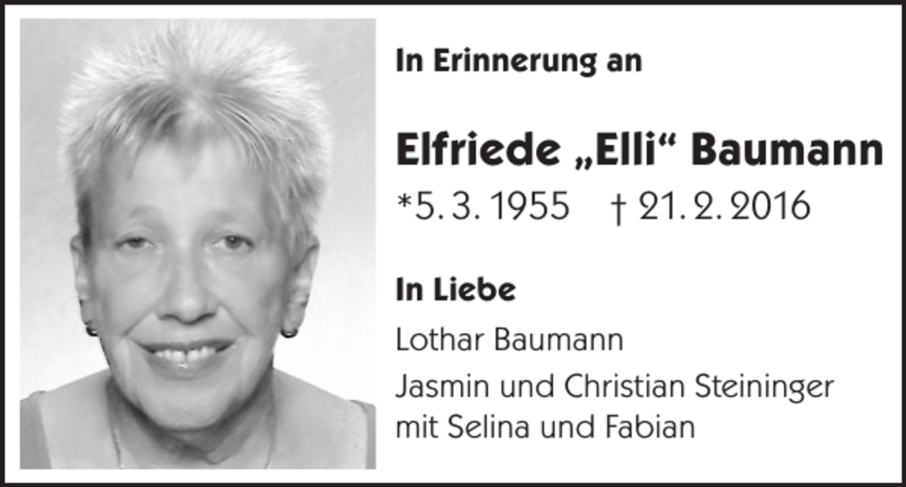 <p>In Erinnerung an</p><p>Elfriede „Elli“ Baumann<br />*5. 3. 1955 † 21. 2. 2016<br />In Liebe<br />Lothar Baumann<br />Jasmin und Christian Steininger<br />mit Selina und Fabian</p>