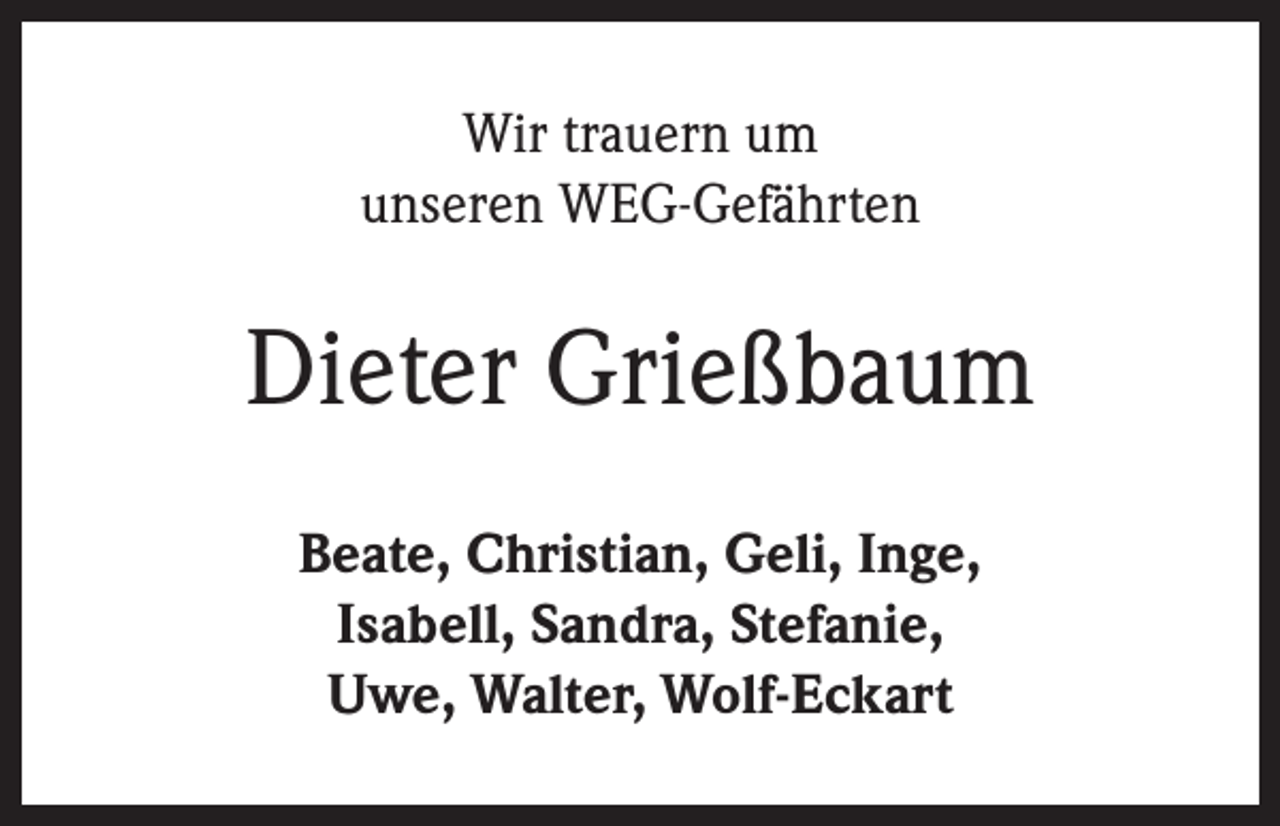<p>Wir trauern um<br />unseren WEG-Gefährten</p><p>Dieter Grießbaum<br />Beate, Christian, Geli, Inge,<br />Isabell, Sandra, Stefanie,<br />Uwe, Walter, Wolf-Eckart</p>