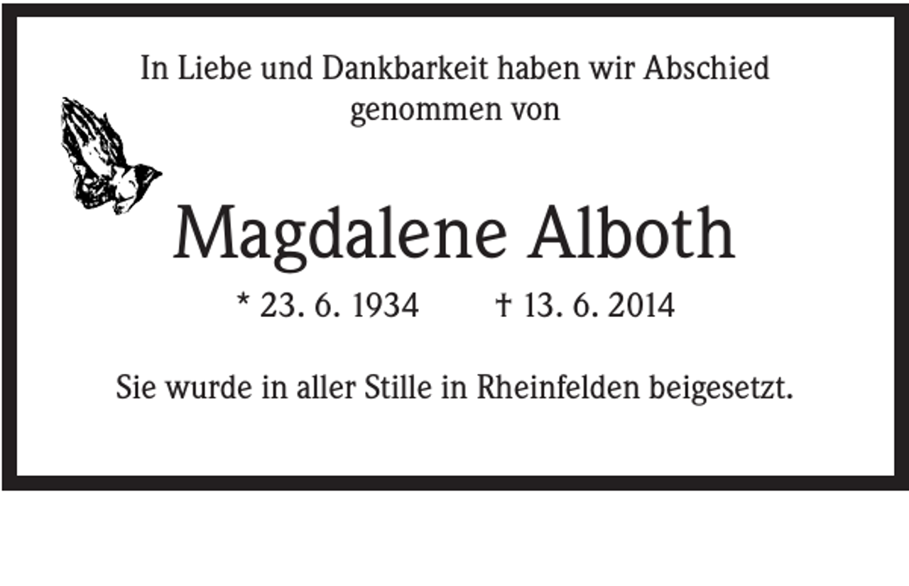 <p>In Liebe und Dankbarkeit haben wir Abschied<br />genommen von</p><p>Magdalene Alboth<br />* 23. 6. 1934</p><p>† 13. 6. 2014</p><p>Sie wurde in aller Stille in Rheinfelden beigesetzt.</p>