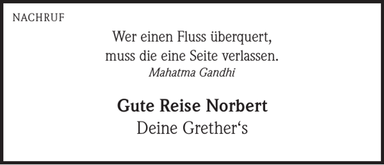 <p>NACHRUF</p><p>Wer einen Fluss überquert,<br />muss die eine Seite verlassen.<br />Mahatma Gandhi</p><p>Gute Reise Norbert<br />Deine Grether‘s</p>