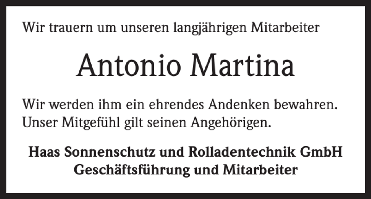 <p>Wir trauern um unseren langjährigen Mitarbeiter</p><p>Antonio Martina<br />Wir werden ihm ein ehrendes Andenken bewahren.<br />Unser Mitgefühl gilt seinen Angehörigen.<br />Haas Sonnenschutz und Rolladentechnik GmbH<br />Geschäftsführung und Mitarbeiter</p>
