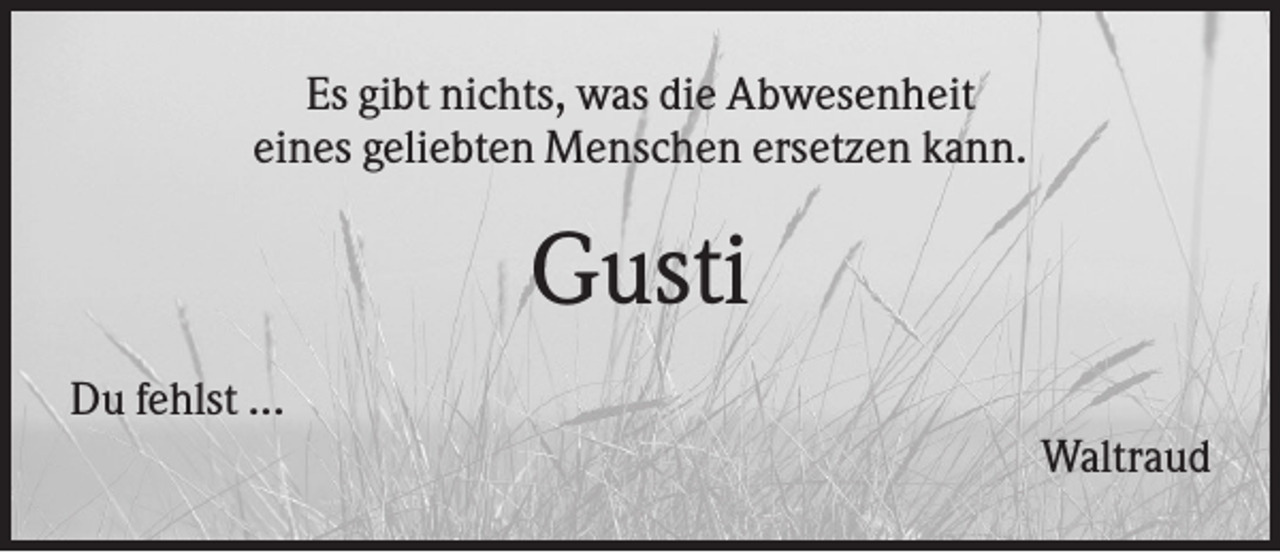 <p>Es gibt nichts, was die Abwesenheit<br />eines geliebten Menschen ersetzen kann.</p><p>Gusti<br />Du fehlst ...<br />Waltraud</p>