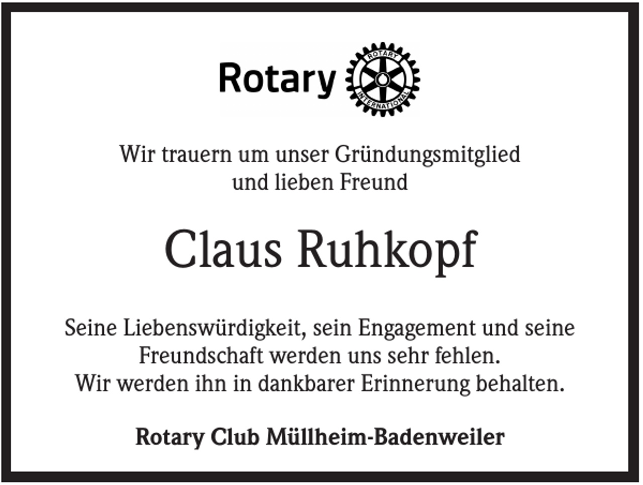 <p>Wir trauern um unser Gründungsmitglied<br />und lieben Freund</p><p>Claus Ruhkopf<br />Seine Liebenswürdigkeit, sein Engagement und seine<br />Freundschaft werden uns sehr fehlen.<br />Wir werden ihn in dankbarer Erinnerung behalten.<br />Rotary Club Müllheim-Badenweiler</p>