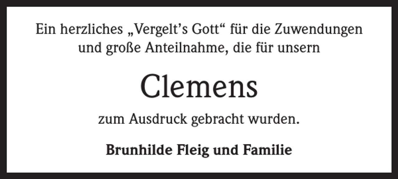 <p>Ein herzliches „Vergelt’s Gott“ für die Zuwendungen<br />und große Anteilnahme, die für unsern</p><p>Clemens<br />zum Ausdruck gebracht wurden.<br />Brunhilde Fleig und Familie</p>