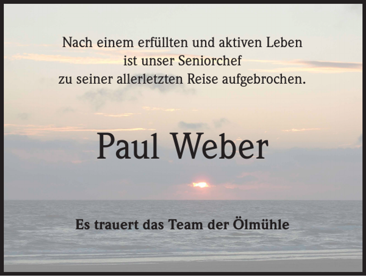 <p>Nach einem erfüllten und aktiven Leben<br />ist unser Seniorchef<br />zu seiner allerletzten Reise aufgebrochen.</p><p>Paul Weber<br />Es trauert das Team der Ölmühle</p>