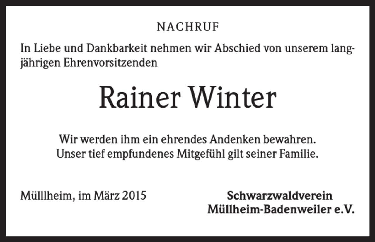 <p>NA CH R U F<br />In Liebe und Dankbarkeit nehmen wir Abschied von unserem langjährigen Ehrenvorsitzenden</p><p>Rainer Winter<br />Wir werden ihm ein ehrendes Andenken bewahren.<br />Unser tief empfundenes Mitgefühl gilt seiner Familie.<br />Mülllheim, im März 2015</p><p>Schwarzwaldverein<br />Müllheim-Badenweiler e.V.</p>