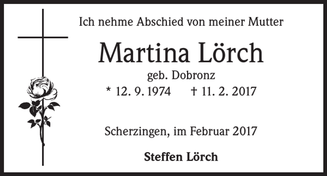 <p>Ich nehme Abschied von meiner Mutter</p><p>Martina Lörch<br />geb. Dobronz<br />* 12. 9. 1974 † 11. 2. 2017</p><p>Scherzingen, im Februar 2017<br />Steffen Lörch</p>