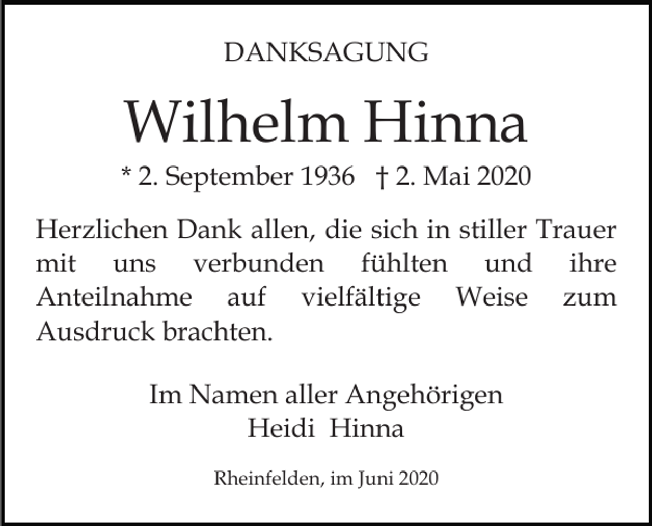 <p>DANKSAGUNG</p><p>Wilhelm Hinna<br />* 2. September 1936 † 2. Mai 2020<br />Herzlichen Dank allen, die sich in stiller Trauer<br />mit uns verbunden fühlten und ihre<br />Anteilnahme auf vielfältige Weise zum<br />Ausdruck brachten.<br />Im Namen aller Angehörigen<br />Heidi Hinna<br />Rheinfelden, im Juni 2020</p>