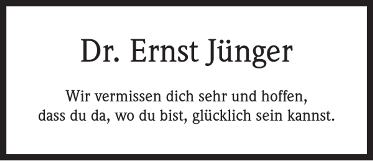 <p>Dr. Ernst Jünger<br />Wir vermissen dich sehr und hoffen,<br />dass du da, wo du bist, glücklich sein kannst.</p>