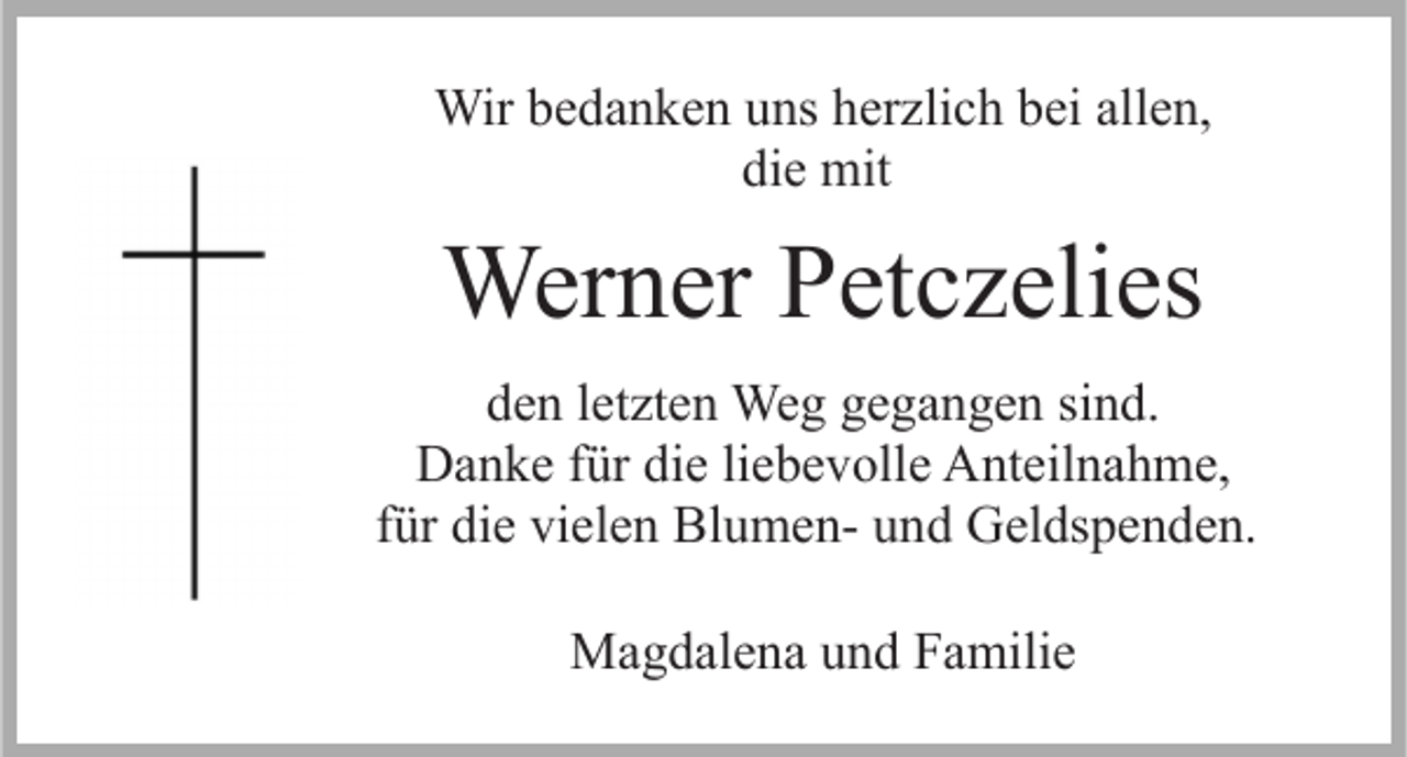 <p>Wir bedanken uns herzlich bei allen,<br />die mit</p><p>Werner Petczelies<br />den letzten Weg gegangen sind.<br />Danke für die liebevolle Anteilnahme,<br />für die vielen Blumen- und Geldspenden.<br />Magdalena und Familie</p>