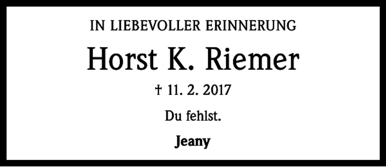 <p>IN LIEBEVOLLER ERINNERUNG</p><p>Horst K. Riemer<br />† 11. 2. 2017<br />Du fehlst.<br />Jeany</p>