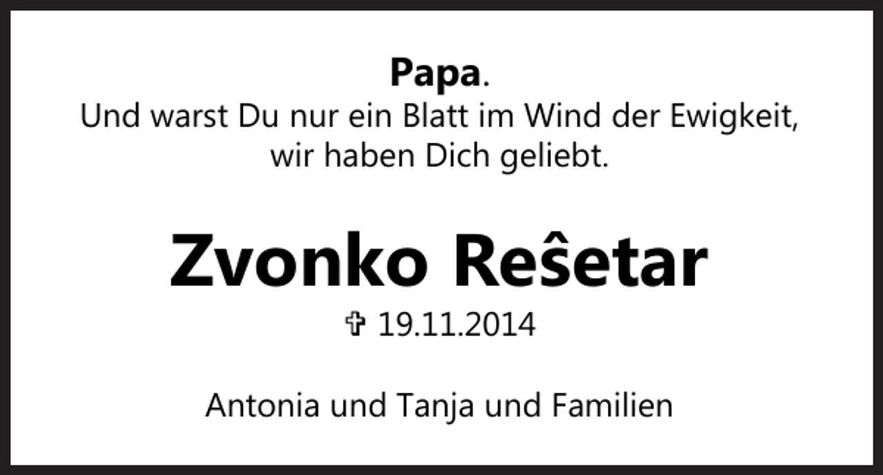 <p>Papa.</p><p>Und warst Du nur ein Blatt im Wind der Ewigkeit,<br />wir haben Dich geliebt.</p><p>Zvonko Reŝetar<br /> 19.11.2014</p><p>Antonia und Tanja und Familien</p>