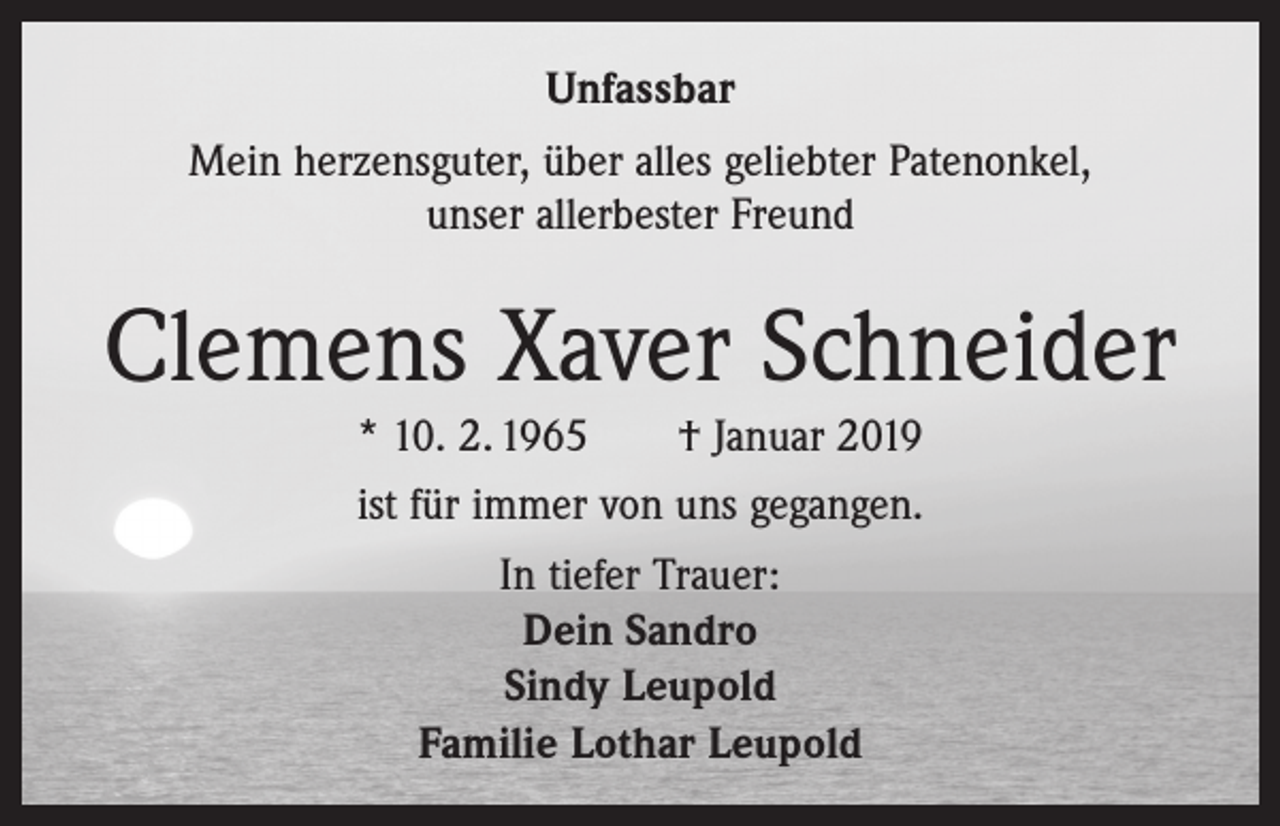 <p>Unfassbar<br />Mein herzensguter, über alles geliebter Patenonkel,<br />unser allerbester Freund</p><p>Clemens Xaver Schneider<br />* 10. 2. 1965 † Januar 2019<br />ist für immer von uns gegangen.<br />In tiefer Trauer:<br />Dein Sandro<br />Sindy Leupold<br />Familie Lothar Leupold</p>