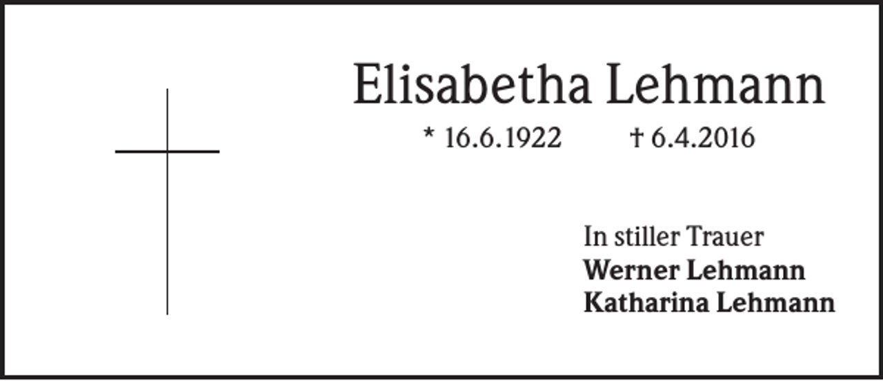 <p>Elisabetha Lehmann<br />* 16.6.1922</p><p>† 6.4.2016<br />In stiller Trauer<br />Werner Lehmann<br />Katharina Lehmann</p>