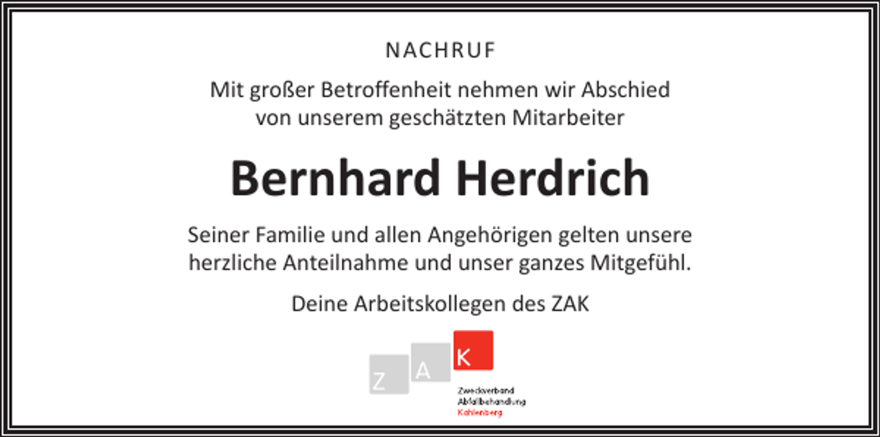 <p>NACHRUF<br />Mit großer Betroffenheit nehmen wir Abschied<br />von unserem geschätzten Mitarbeiter</p><p>Bernhard Herdrich<br />Seiner Familie und allen Angehörigen gelten unsere<br />herzliche Anteilnahme und unser ganzes Mitgefühl.<br />Deine Arbeitskollegen des ZAK</p>