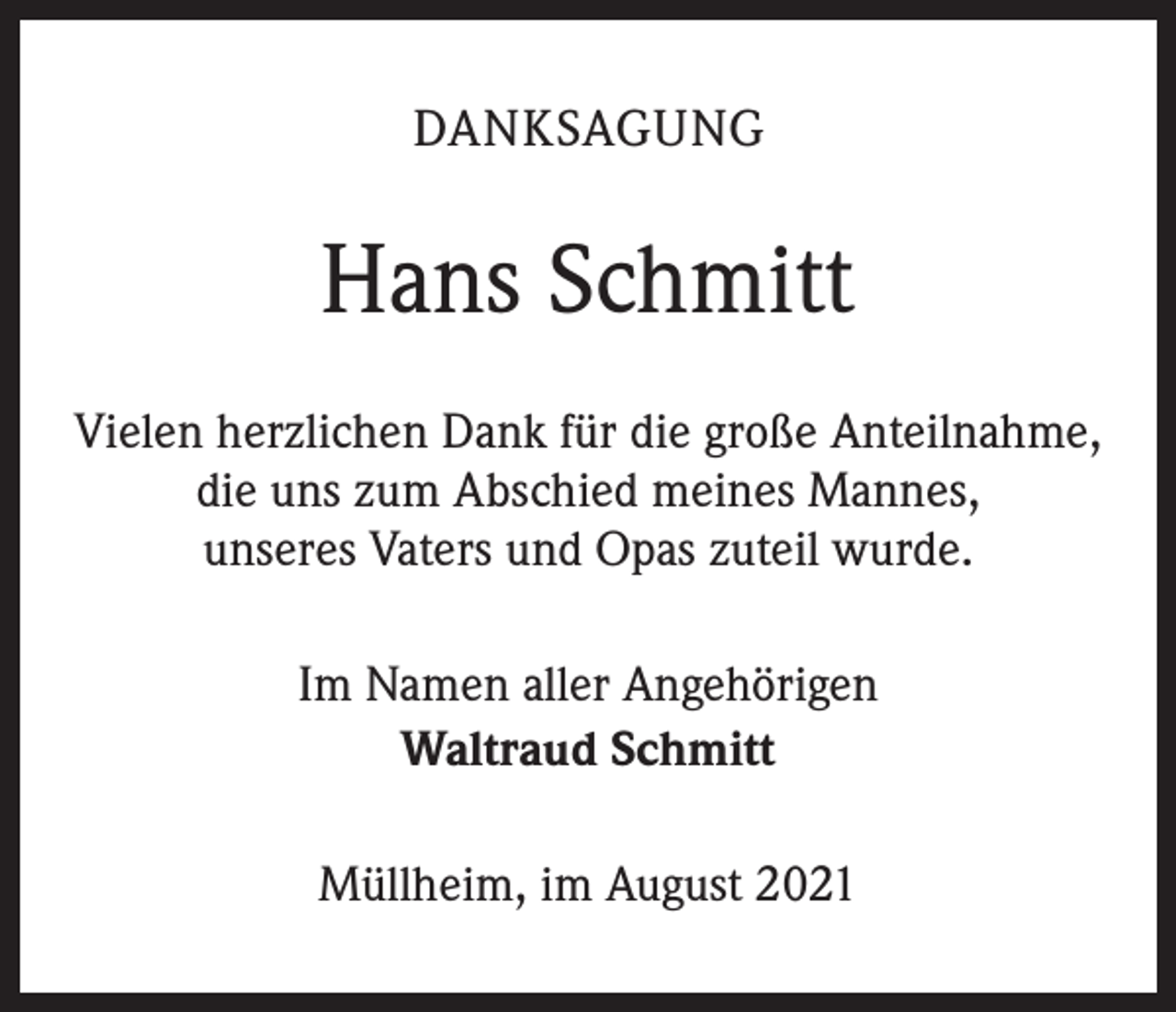 <p>DANKSAGUNG</p><p>Hans Schmitt<br />Vielen herzlichen Dank für die große Anteilnahme,<br />die uns zum Abschied meines Mannes,<br />unseres Vaters und Opas zuteil wurde.<br />Im Namen aller Angehörigen<br />Waltraud Schmitt<br />Müllheim, im August 2021</p>