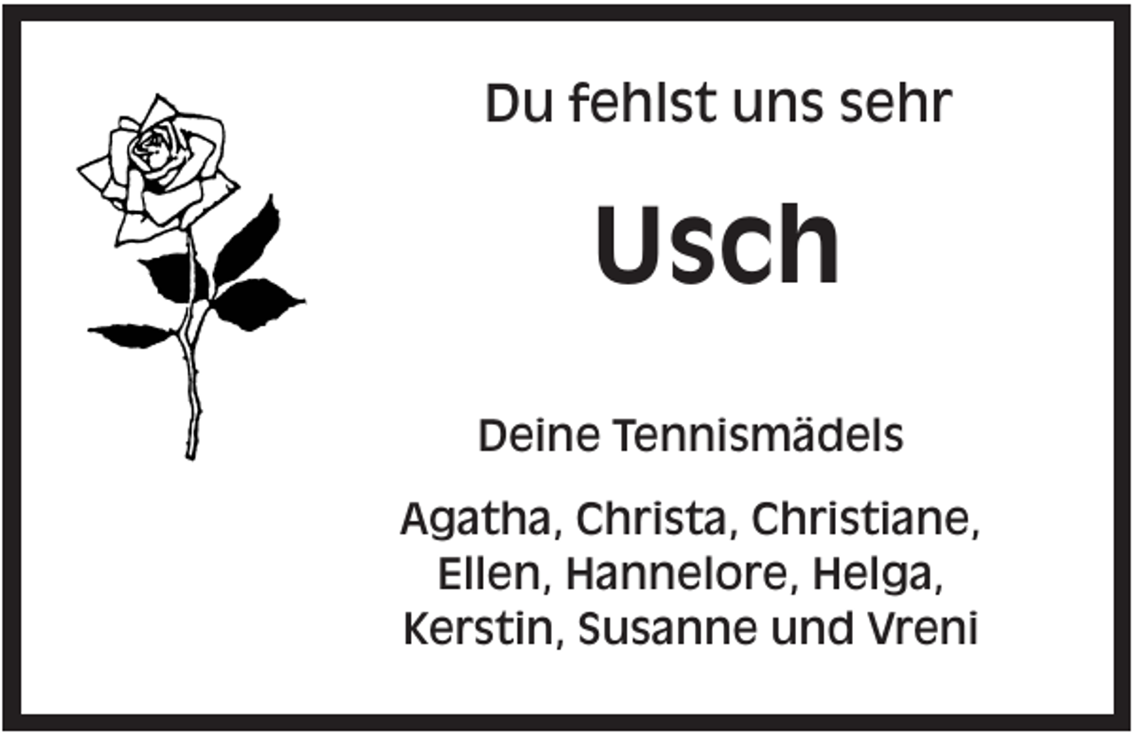 <p>Du fehlst uns sehr</p><p>Usch<br />Deine Tennismädels<br />Agatha, Christa, Christiane,<br />Ellen, Hannelore, Helga,<br />Kerstin, Susanne und Vreni</p>