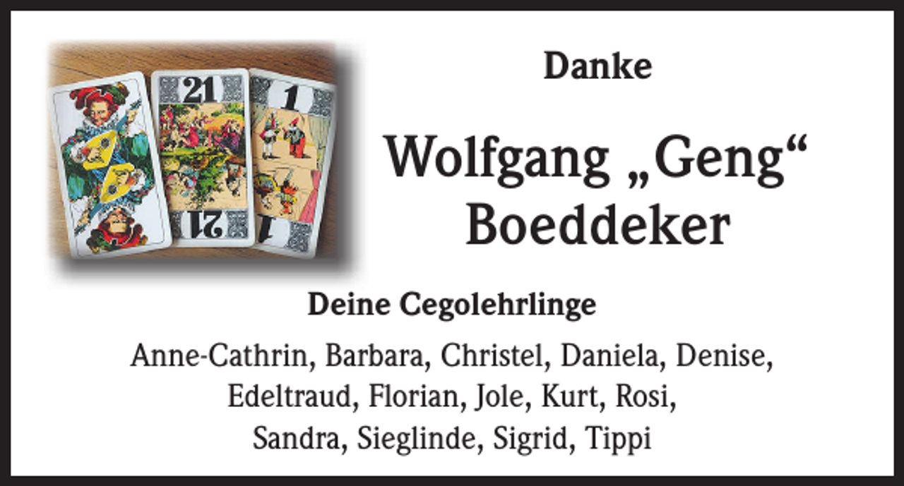 <p>Danke</p><p>Wolfgang „Geng“<br />Boeddeker<br />Deine Cegolehrlinge<br />Anne-Cathrin, Barbara, Christel, Daniela, Denise,<br />Edeltraud, Florian, Jole, Kurt, Rosi,<br />Sandra, Sieglinde, Sigrid, Tippi</p>
