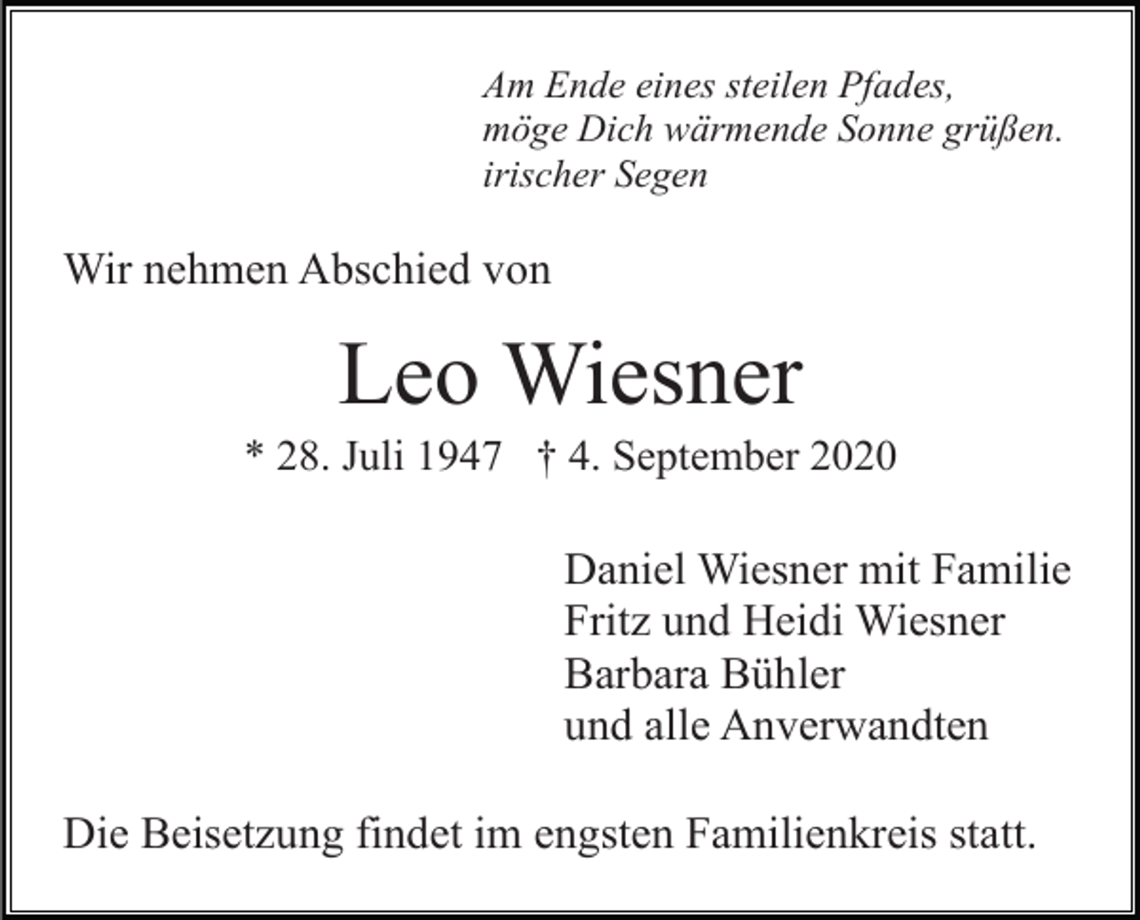 <p>Am Ende eines steilen Pfades,<br />möge Dich wärmende Sonne grüßen.<br />irischer Segen</p><p>Wir nehmen Abschied von</p><p>Leo Wiesner<br />* 28. Juli 1947 † 4. September 2020</p><p>Daniel Wiesner mit Familie<br />Fritz und Heidi Wiesner<br />Barbara Bühler<br />und alle Anverwandten<br />Die Beisetzung findet im engsten Familienkreis statt.</p>