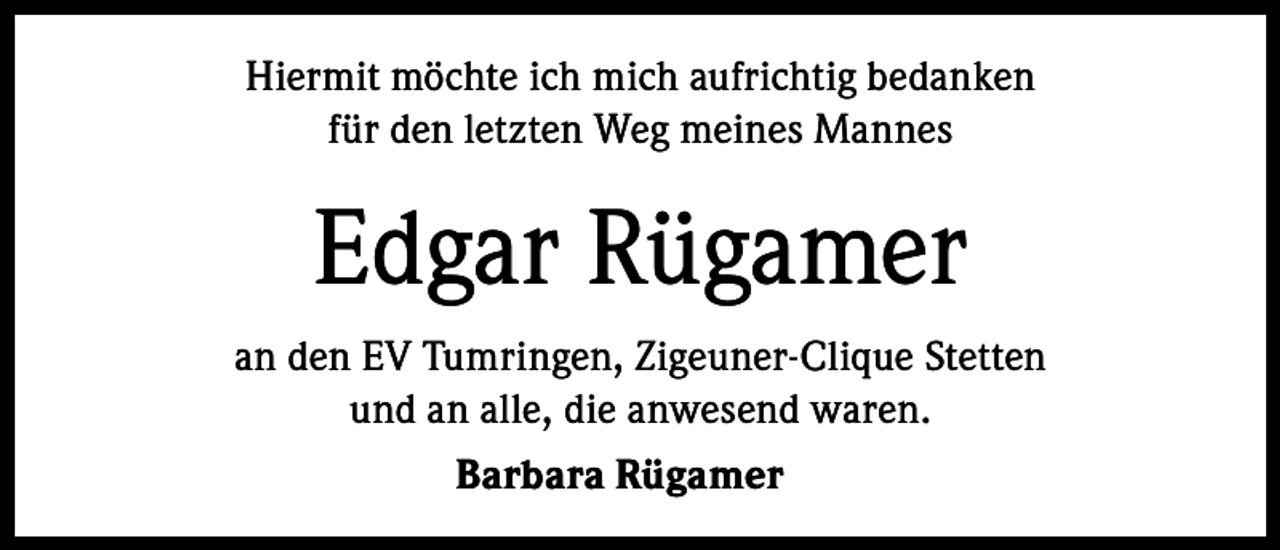 <p>Hiermit möchte ich mich aufrichtig bedanken<br />für den letzten Weg meines Mannes</p><p>Edgar Rügamer<br />an den EV Tumringen, Zigeuner-Clique Stetten<br />und an alle, die anwesend waren.<br />Barbara Rügamer</p>