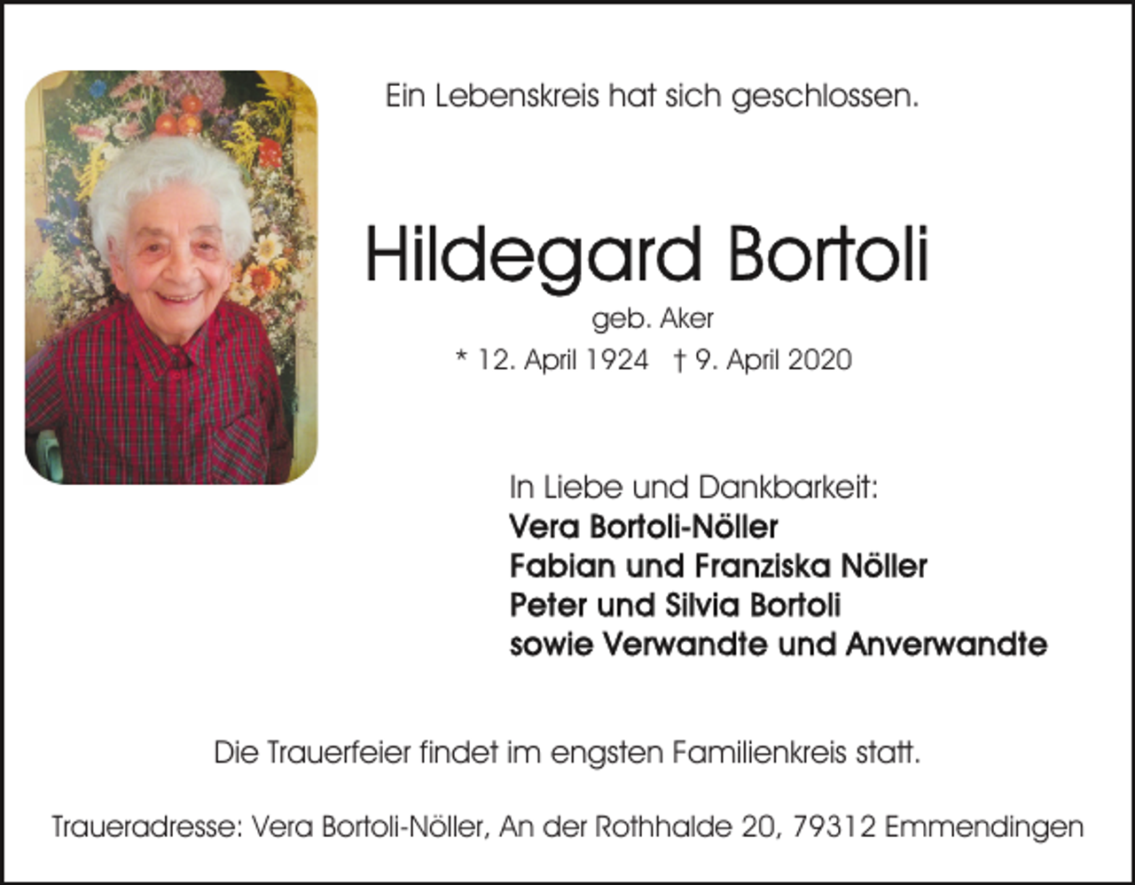<p>Ein Lebenskreis hat sich geschlossen.</p><p>geb. Aker<br />* 12. April 1924 † 9. April 2020</p><p>In Liebe und Dankbarkeit:</p><p>Die Trauerfeier findet im engsten Familienkreis statt.<br />Traueradresse: Vera Bortoli-Nöller, An der Rothhalde 20, 79312 Emmendingen</p>