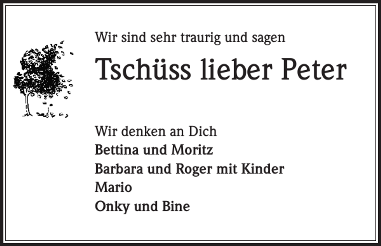 <p>Wir sind sehr traurig und sagen</p><p>Tschüss lieber Peter<br />Wir denken an Dich<br />Bettina und Moritz<br />Barbara und Roger mit Kinder<br />Mario<br />Onky und Bine</p>