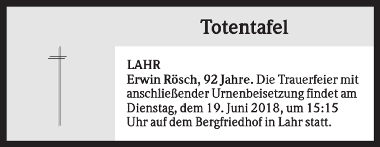 <p>Totentafel<br />LAHR<br />Erwin Rösch, 92 Jahre. Die Trauerfeier mit<br />anschließender Urnenbeisetzung findet am<br />Dienstag, dem 19. Juni 2018, um 15:15<br />Uhr auf dem Bergfriedhof in Lahr statt.</p>