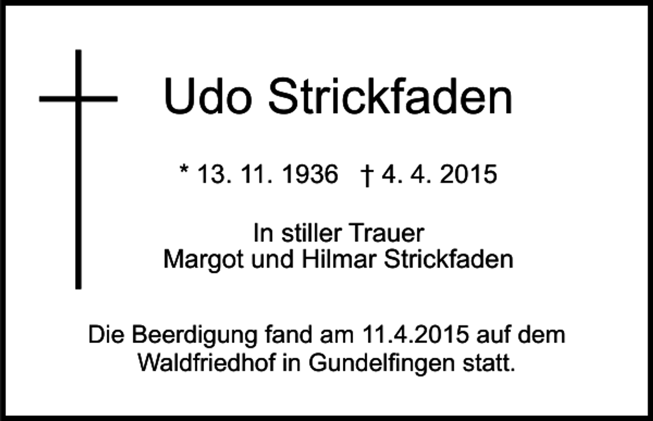 <p>Udo Strickfaden<br />* 13. 11. 1936 † 4. 4. 2015<br />In stiller Trauer<br />Margot und Hilmar Strickfaden<br />Die Beerdigung fand am 11.4.2015 auf dem<br />Waldfriedhof in Gundelfingen statt.</p>