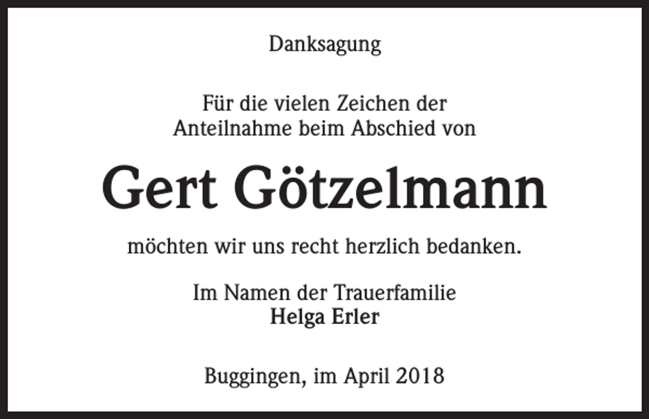 <p>Danksagung<br />Für die vielen Zeichen der<br />Anteilnahme beim Abschied von</p><p>Gert Götzelmann<br />möchten wir uns recht herzlich bedanken.<br />Im Namen der Trauerfamilie<br />Helga Erler<br />Buggingen, im April 2018</p>