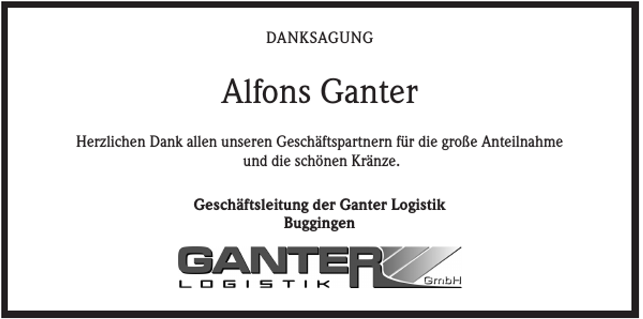 <p>DANKSAGUNG</p><p>Alfons Ganter<br />Herzlichen Dank allen unseren Geschäftspartnern für die große Anteilnahme<br />und die schönen Kränze.<br />Geschäftsleitung der Ganter Logistik<br />Buggingen</p>