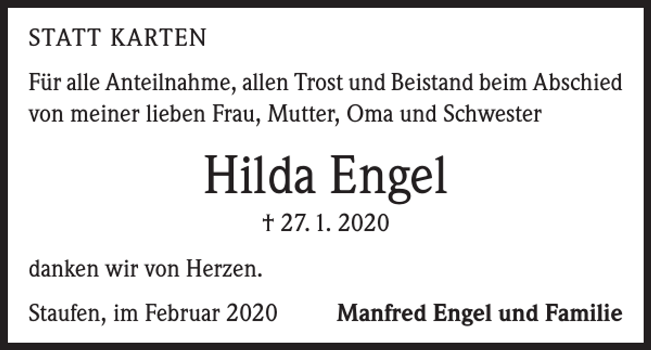 <p>STATT KARTEN<br />Für alle Anteilnahme, allen Trost und Beistand beim Abschied<br />von meiner lieben Frau, Mutter, Oma und Schwester</p><p>Hilda Engel<br />† 27. 1. 2020<br />danken wir von Herzen.<br />Staufen, im Februar 2020</p><p>Manfred Engel und Familie</p>