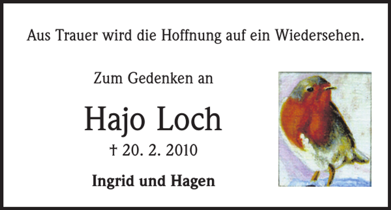 <p>Aus Trauer wird die Hoffnung auf ein Wiedersehen.<br />Zum Gedenken an</p><p>Hajo Loch<br />† 20. 2. 2010<br />Ingrid und Hagen</p>