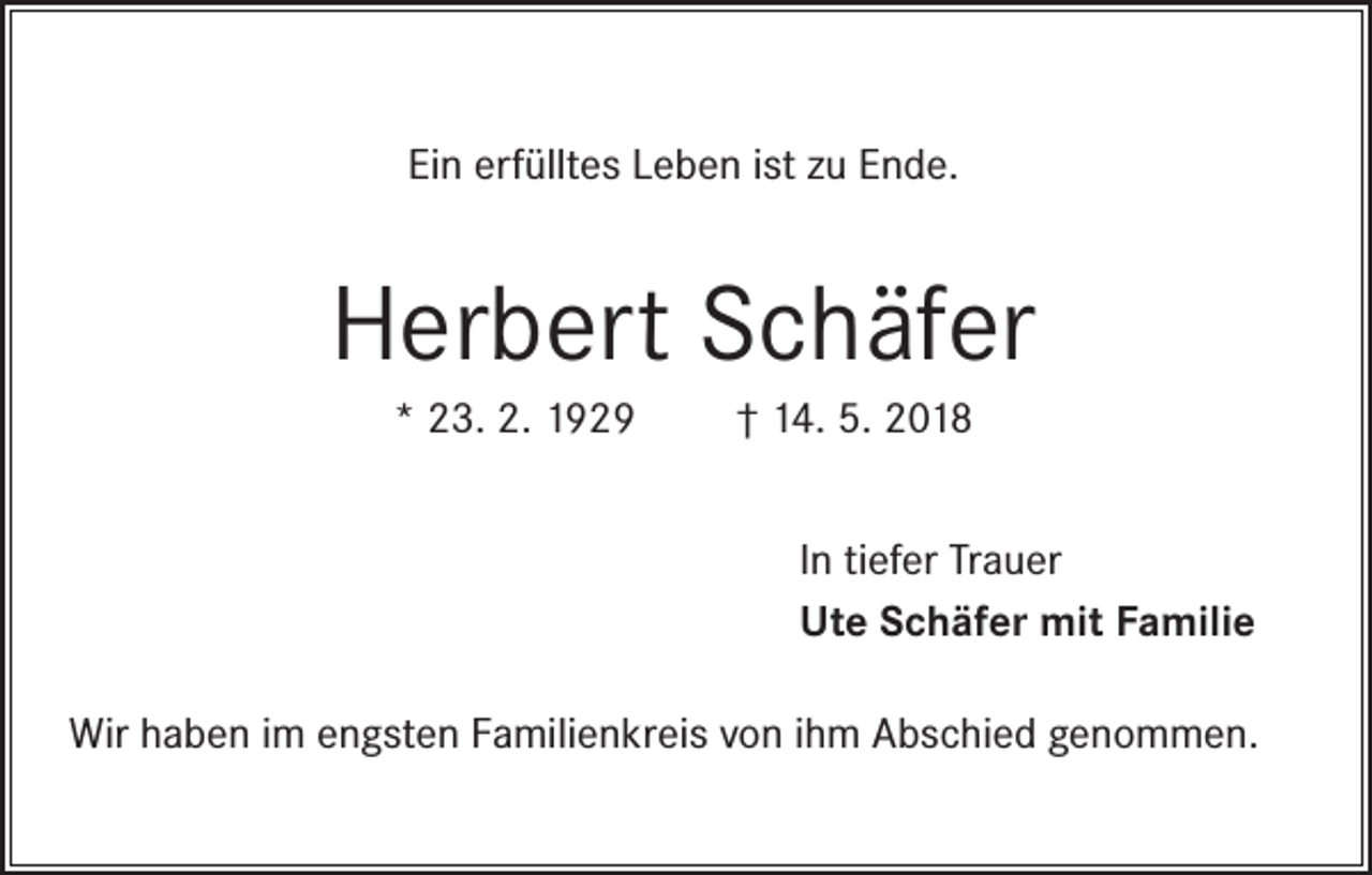 <p>Ein erfülltes Leben ist zu Ende.</p><p>Herbert Schäfer<br />* 23. 2. 1929</p><p>† 14. 5. 2018<br />In tiefer Trauer<br />Ute Schäfer mit Familie</p><p>Wir haben im engsten Familienkreis von ihm Abschied genommen.</p>