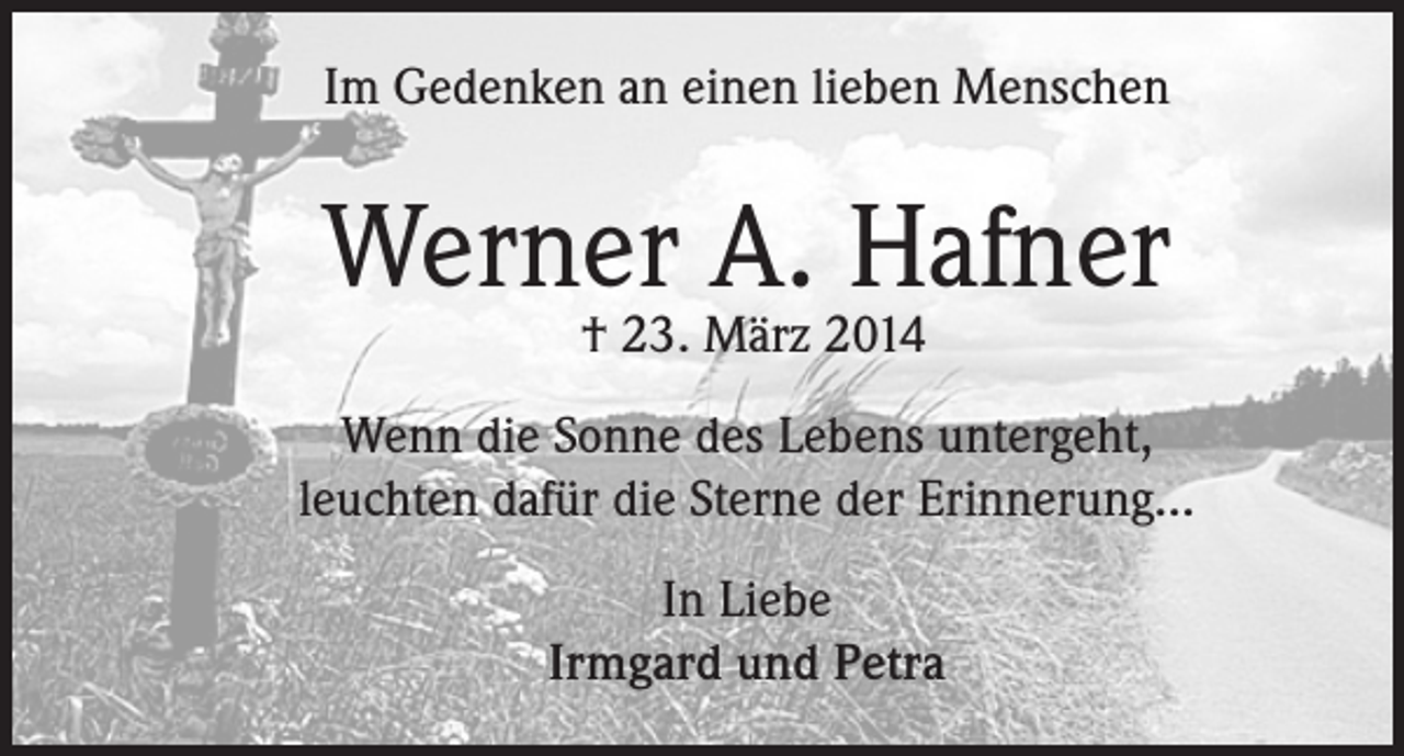 <p>Im Gedenken an einen lieben Menschen</p><p>Werner A. Hafner<br />† 23. März 2014</p><p>Wenn die Sonne des Lebens untergeht,<br />leuchten dafür die Sterne der Erinnerung…<br />In Liebe<br />Irmgard und Petra</p>