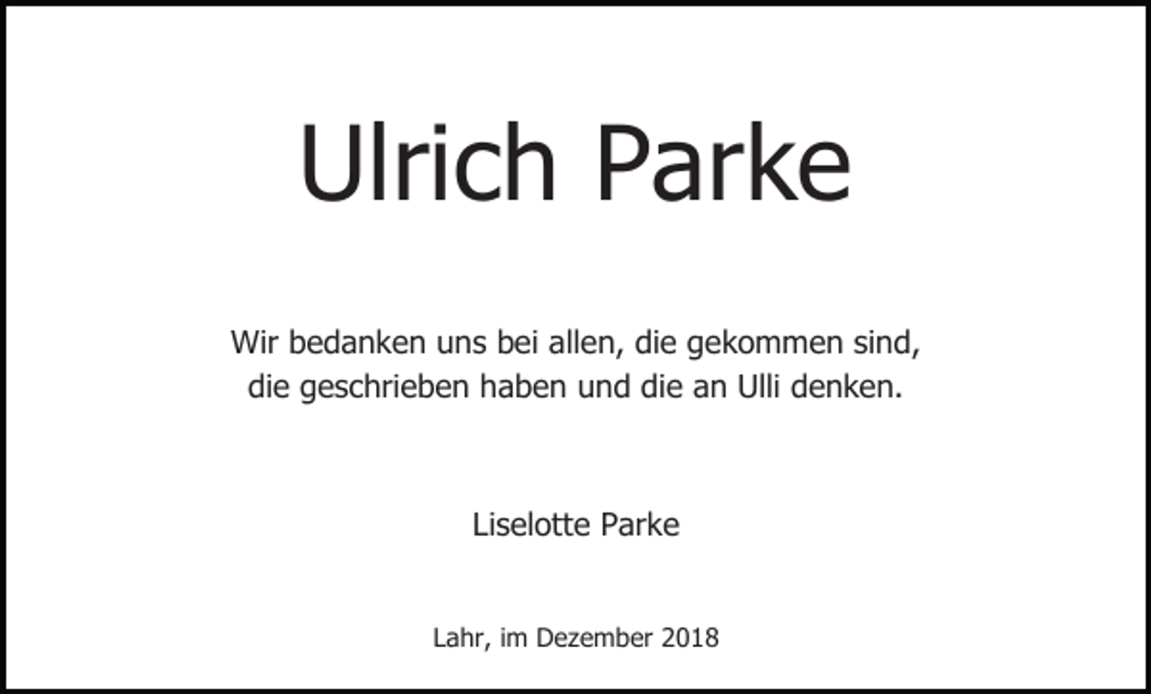 <p>Ulrich Parke<br />Wir bedanken uns bei allen, die gekommen sind,<br />die geschrieben haben und die an Ulli denken.</p><p>Liselotte Parke</p><p>Lahr, im Dezember 2018</p>