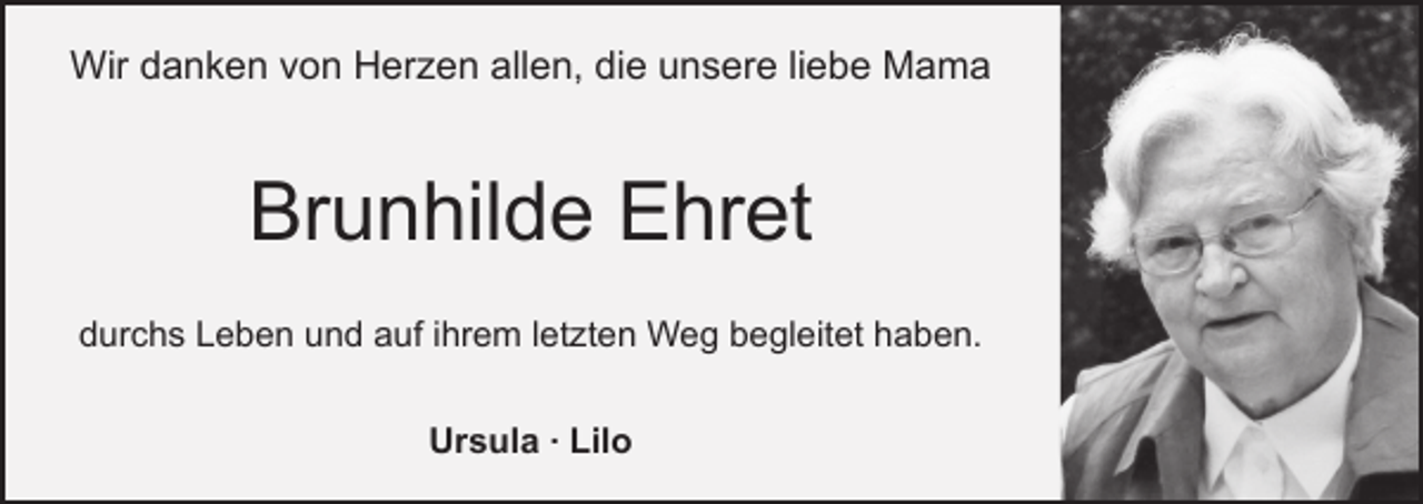 <p>Wir danken von Herzen allen, die unsere liebe Mama</p><p>Brunhilde Ehret<br />durchs Leben und auf ihrem letzten Weg begleitet haben.<br />Ursula . Lilo</p>
