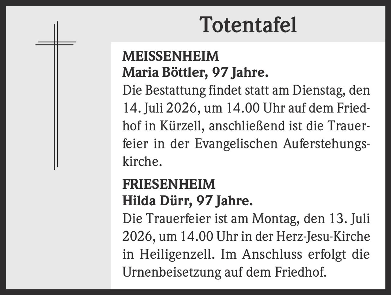 <p><strong>MEISSENHEIM</strong></p><p><strong>Maria Böttler, 97 Jahre.</strong></p><p>Die Bestattung findet statt am Dienstag, den 14. Juli 2026, um 14.00 Uhr auf dem Friedhof in Kürzell, anschließend ist die Trauerfeier in der Evangelischen Auferstehungskirche.</p>