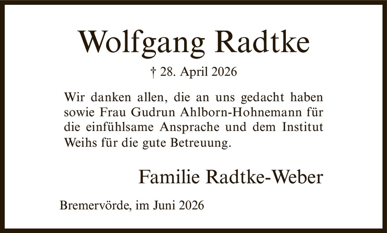 <p>† 28. April 2026</p><p>Wir danken allen, die an uns gedacht haben sowie Frau Gudrun Ahlborn-Hohnemann für die einfühlsame Ansprache und dem Institut Weihs für die gute Betreuung.</p><p>Familie Radtke-Weber</p><p>Bremervörde, im Juni 2026</p>