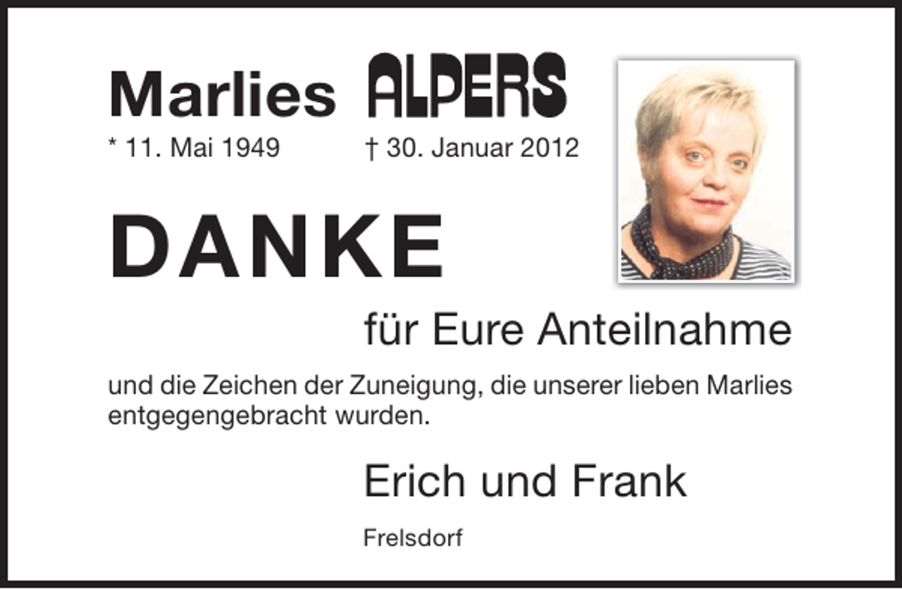 <p>Marlies<br />* 11. Mai 1949</p><p>† 30. Januar 2012</p><p>DANKE<br />für Eure Anteilnahme<br />und die Zeichen der Zuneigung, die unserer lieben Marlies<br />entgegengebracht wurden.</p><p>Erich und Frank<br />Frelsdorf</p>